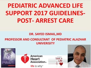 PEDIATRIC ADVANCED LIFE
SUPPORT 2017 GUIDELINES-
POST- ARREST CARE
DR. SAYED ISMAIL,MD
PROFESSOR AND CONSULTANT OF PEDIATRIC ALAZHAR
UNIVERISITY
 