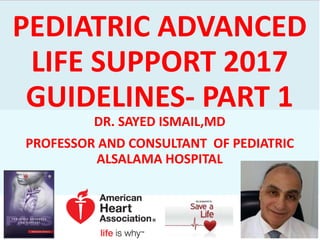 PEDIATRIC ADVANCED
LIFE SUPPORT 2017
GUIDELINES- PART 1
DR. SAYED ISMAIL,MD
PROFESSOR AND CONSULTANT OF PEDIATRIC
ALSALAMA HOSPITAL
 