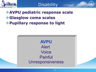 17
Disability
AVPU pediatric response scale
Glasglow coma scales
Pupillary response to light
AVPU
Alert
Voice
Painful
Unresponsiveness
 