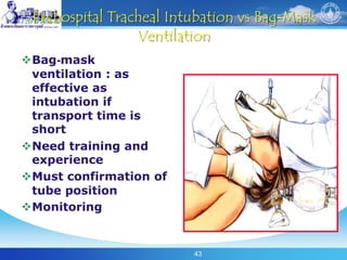 43
Prehospital Tracheal Intubation vs Bag-Mask
Ventilation
Bag-mask
ventilation : as
effective as
intubation if
transport time is
short
Need training and
experience
Must confirmation of
tube position
Monitoring
 