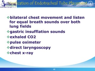 46
Verification of Endotracheal Tube Placement
bilateral chest movement and listen
for equal breath sounds over both
lung fields
gastric insufflation sounds
exhaled CO2
pulse oximeter
direct laryngoscopy
chest x-ray
 