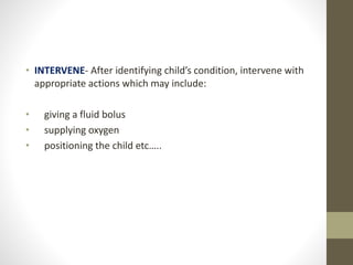 • INTERVENE- After identifying child’s condition, intervene with
appropriate actions which may include:
• giving a fluid bolus
• supplying oxygen
• positioning the child etc…..
 