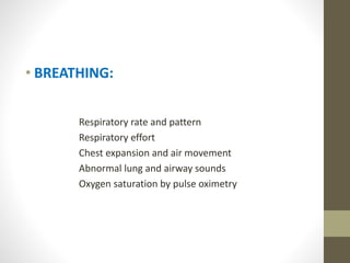 • BREATHING:
Respiratory rate and pattern
Respiratory effort
Chest expansion and air movement
Abnormal lung and airway sounds
Oxygen saturation by pulse oximetry
 