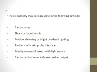 .
• Pulse oximetry may be inaccurate in the following settings:
• Cardiac arrest
• Shock or hypothermia
• Motion, shivering or bright overhead lighting
• Problem with skin probe interface
• Misalignement of sensor with light source
• Cardiac arrhythmias with low cardiac output
 