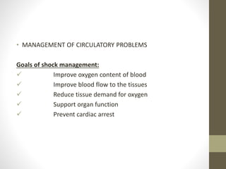 • MANAGEMENT OF CIRCULATORY PROBLEMS
Goals of shock management:
 Improve oxygen content of blood
 Improve blood flow to the tissues
 Reduce tissue demand for oxygen
 Support organ function
 Prevent cardiac arrest
 