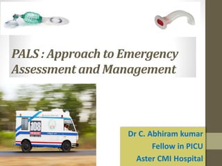PALS : Approach to Emergency
Assessment and Management
Dr C. Abhiram kumar
Fellow in PICU
Aster CMI Hospital
 
