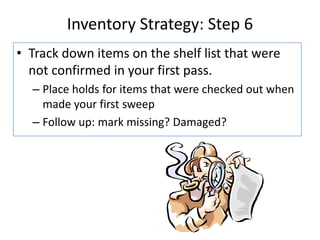 Inventory Strategy: Step 5Inventory remaining itemsCart up a shelf at a timeScan into your ILS’s inventory featureMark off items on the shelf list as you go alongVolunteers are a great resource for this part!