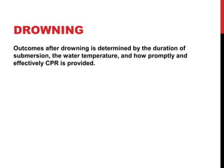 DROWNING
Outcomes after drowning is determined by the duration of
submersion, the water temperature, and how promptly and
effectively CPR is provided.
 