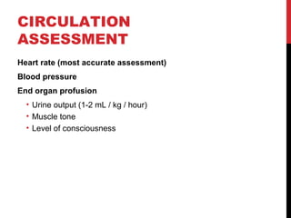 CIRCULATION
ASSESSMENT
Heart rate (most accurate assessment)
Blood pressure
End organ profusion
• Urine output (1-2 mL / kg / hour)
• Muscle tone
• Level of consciousness
 