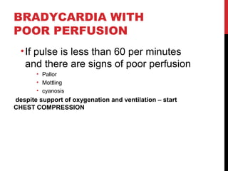 BRADYCARDIA WITH
POOR PERFUSION
•If pulse is less than 60 per minutes
and there are signs of poor perfusion
• Pallor
• Mottling
• cyanosis
despite support of oxygenation and ventilation – start
CHEST COMPRESSION
 