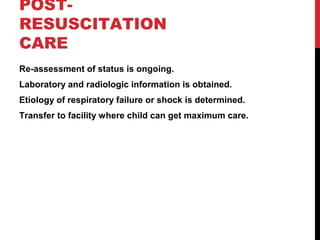 POST-
RESUSCITATION
CARE
Re-assessment of status is ongoing.
Laboratory and radiologic information is obtained.
Etiology of respiratory failure or shock is determined.
Transfer to facility where child can get maximum care.
 