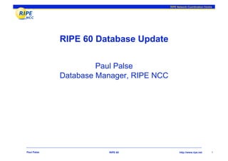 RIPE Network Coordination Centre




             RIPE 60 Database Update

                      Paul Palse
             Database Manager, RIPE NCC




Paul Palse              RIPE 60                 http://www.ripe.net      1
 