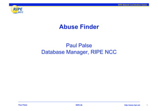 RIPE Network Coordination Centre




                   Abuse Finder

                      Paul Palse
             Database Manager, RIPE NCC




Paul Palse              RIPE 60                 http://www.ripe.net      1
 