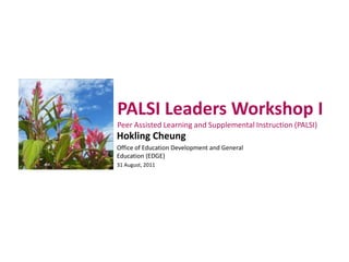 PALSI Leaders Workshop I
Peer Assisted Learning and Supplemental Instruction (PALSI)
Hokling Cheung
Office of Education Development and General
Education (EDGE)
31 August, 2011
 