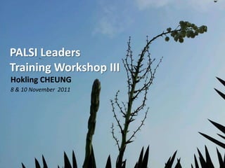 PALSI Leaders
Training Workshop III
Hokling CHEUNG
8 & 10 November 2011
 