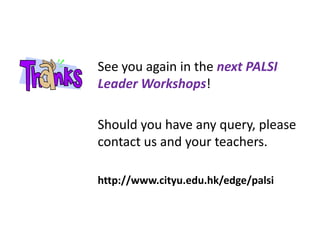 See you again in the next PALSI
Leader Workshops!

Should you have any query, please
contact us and your teachers.

http://www.cityu.edu.hk/edge/palsi
 