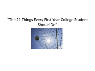 “The 21 Things Every First Year College Student
                 Should Do”
 