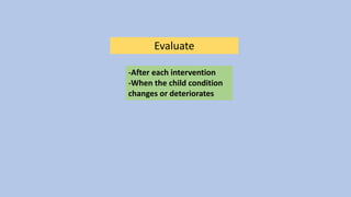 Evaluate
-After each intervention
-When the child condition
changes or deteriorates
 