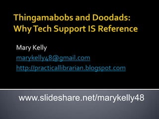 Thingamabobs and Doodads:Why Tech Support IS Reference Mary Kelly marykelly48@gmail.com http://practicallibrarian.blogspot.com www.slideshare.net/marykelly48 