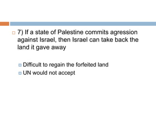  7) If a state of Palestine commits agression
against Israel, then Israel can take back the
land it gave away
 Difficult to regain the forfeited land
 UN would not accept
 