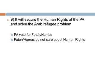  9) It will secure the Human Rights of the PA
and solve the Arab refugee problem
 PA vote for Fatah/Hamas
 Fatah/Hamas do not care about Human Rights
 