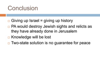 Conclusion
 Giving up Israel = giving up history
 PA would destroy Jewish sights and relicts as
they have already done in Jerusalem
 Knowledge will be lost
 Two-state solution is no guarantee for peace
 