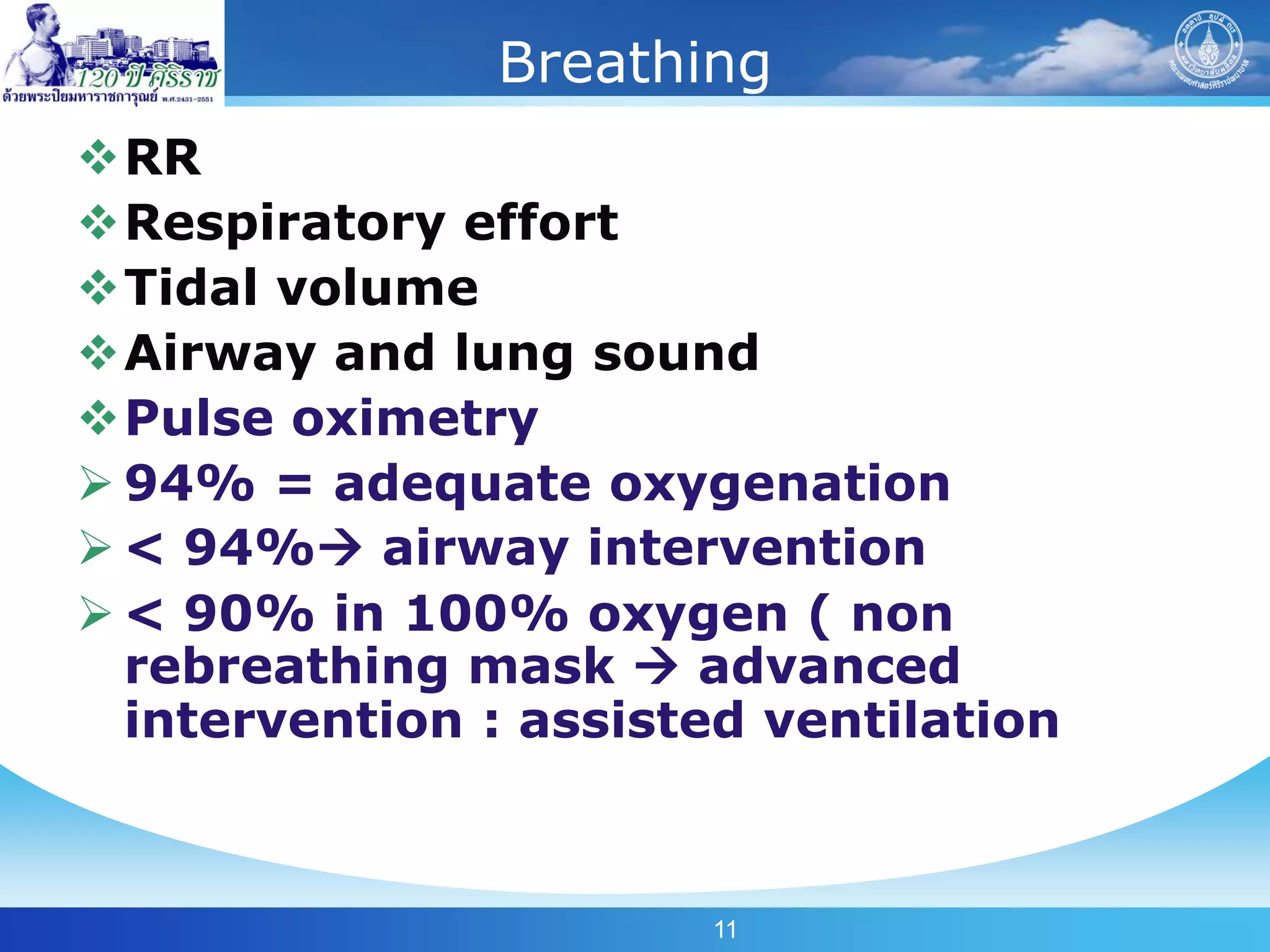 Breathing
RR
Respiratory effort
Tidal volume
Airway and lung sound
Pulse oximetry
 94% = adequate oxygenation
 < 94% airway intervention
 < 90% in 100% oxygen ( non
  rebreathing mask  advanced
  intervention : assisted ventilation



                       11
 