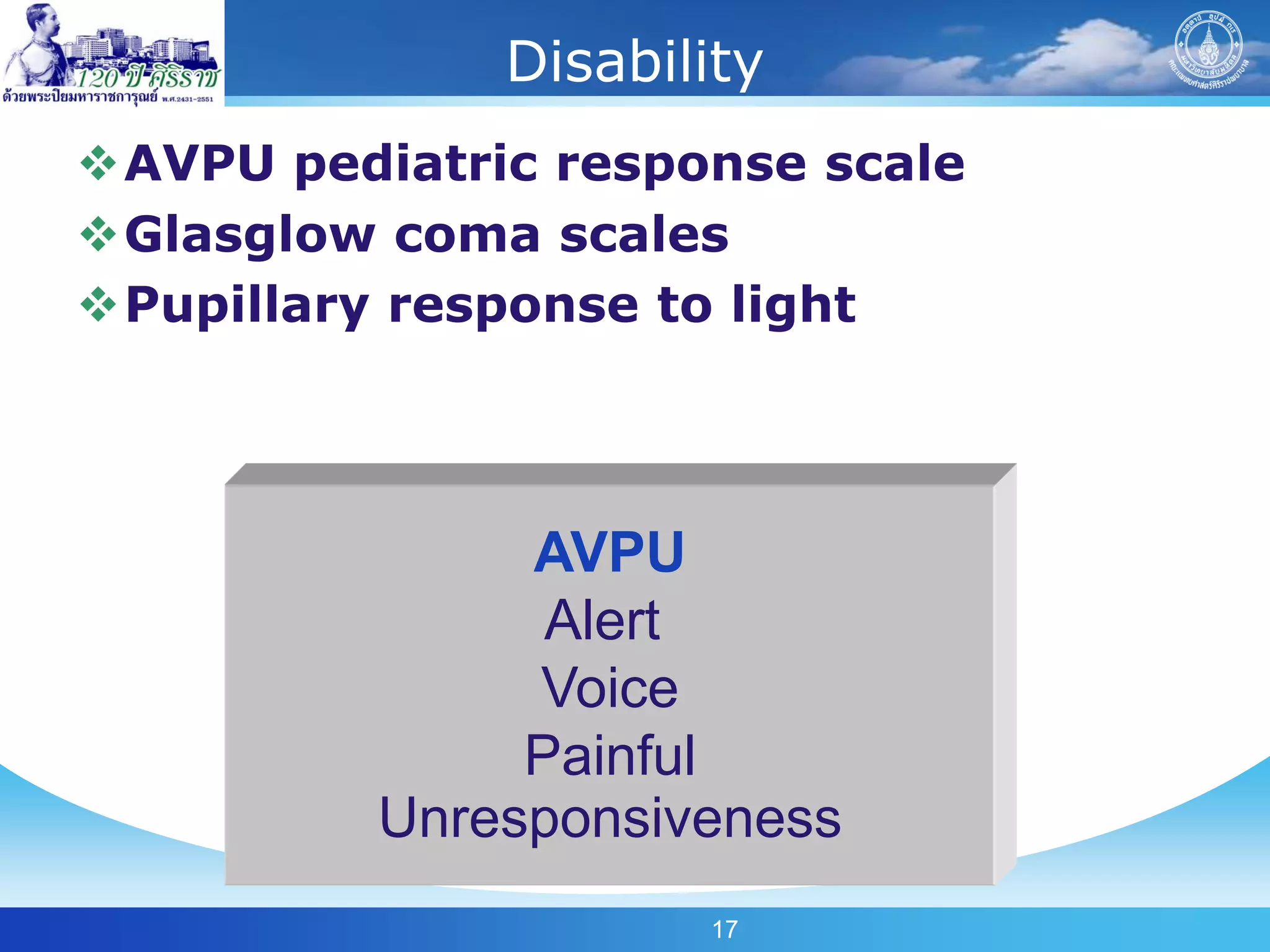 Disability
AVPU pediatric response scale
Glasglow coma scales
Pupillary response to light




               AVPU
                Alert
               Voice
               Painful
          Unresponsiveness
                     17
 