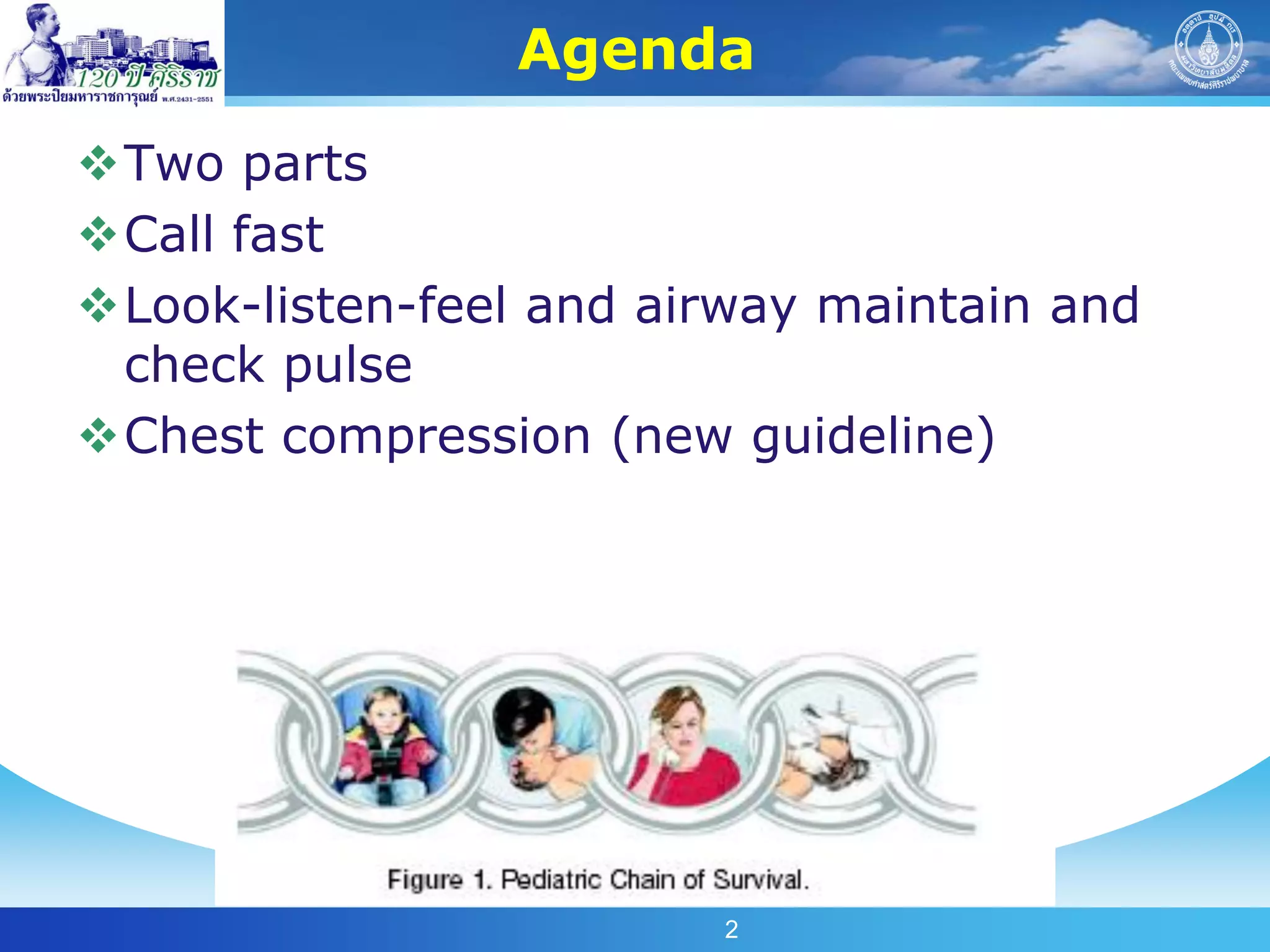 Agenda
Two parts
Call fast
Look-listen-feel and airway maintain and
 check pulse
Chest compression (new guideline)




                        2
 