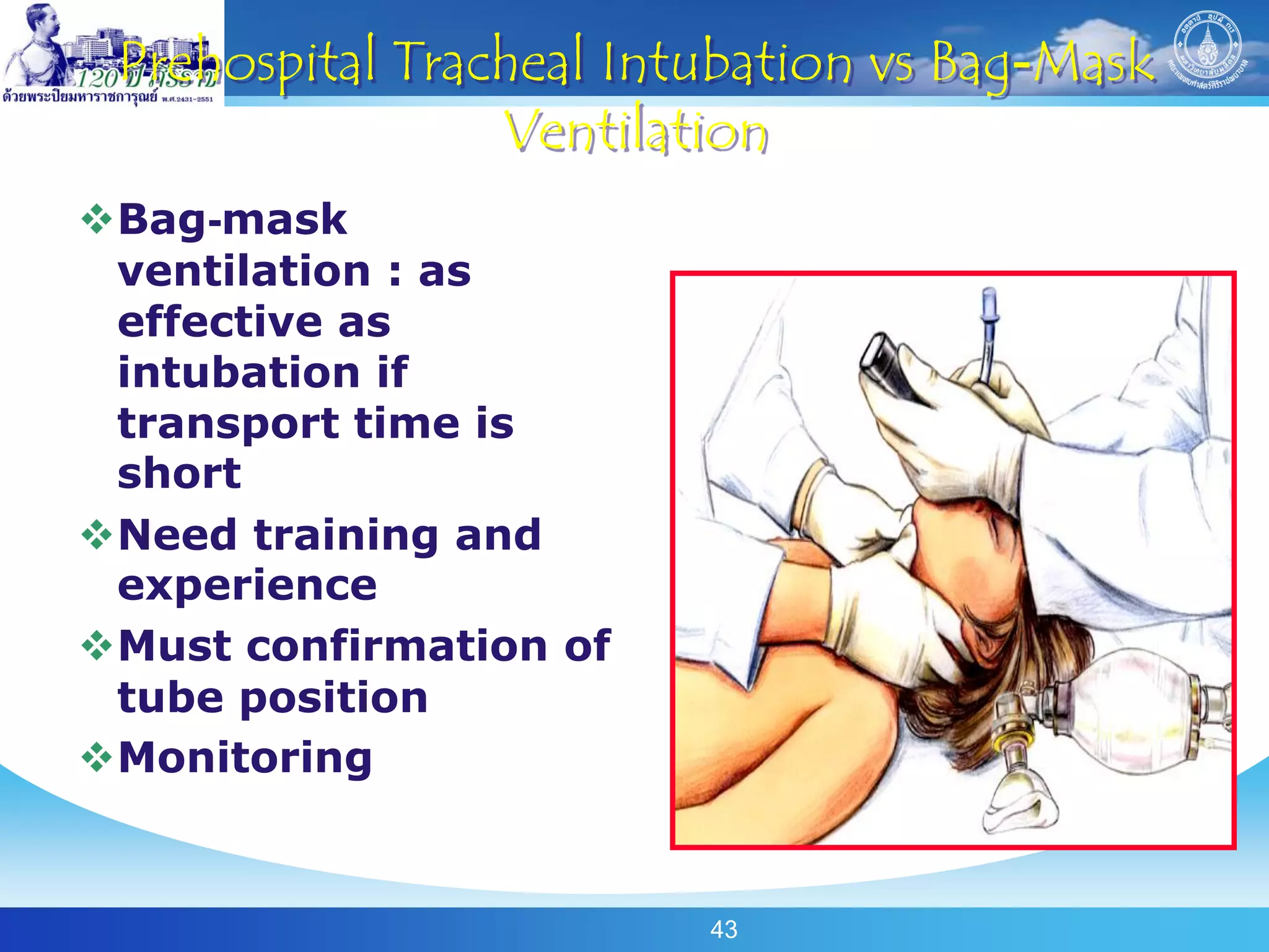 Prehospital Tracheal Intubation vs Bag-Mask
                 Ventilation
Bag-mask
 ventilation : as
 effective as
 intubation if
 transport time is
 short
Need training and
 experience
Must confirmation of
 tube position
Monitoring


                         43
 