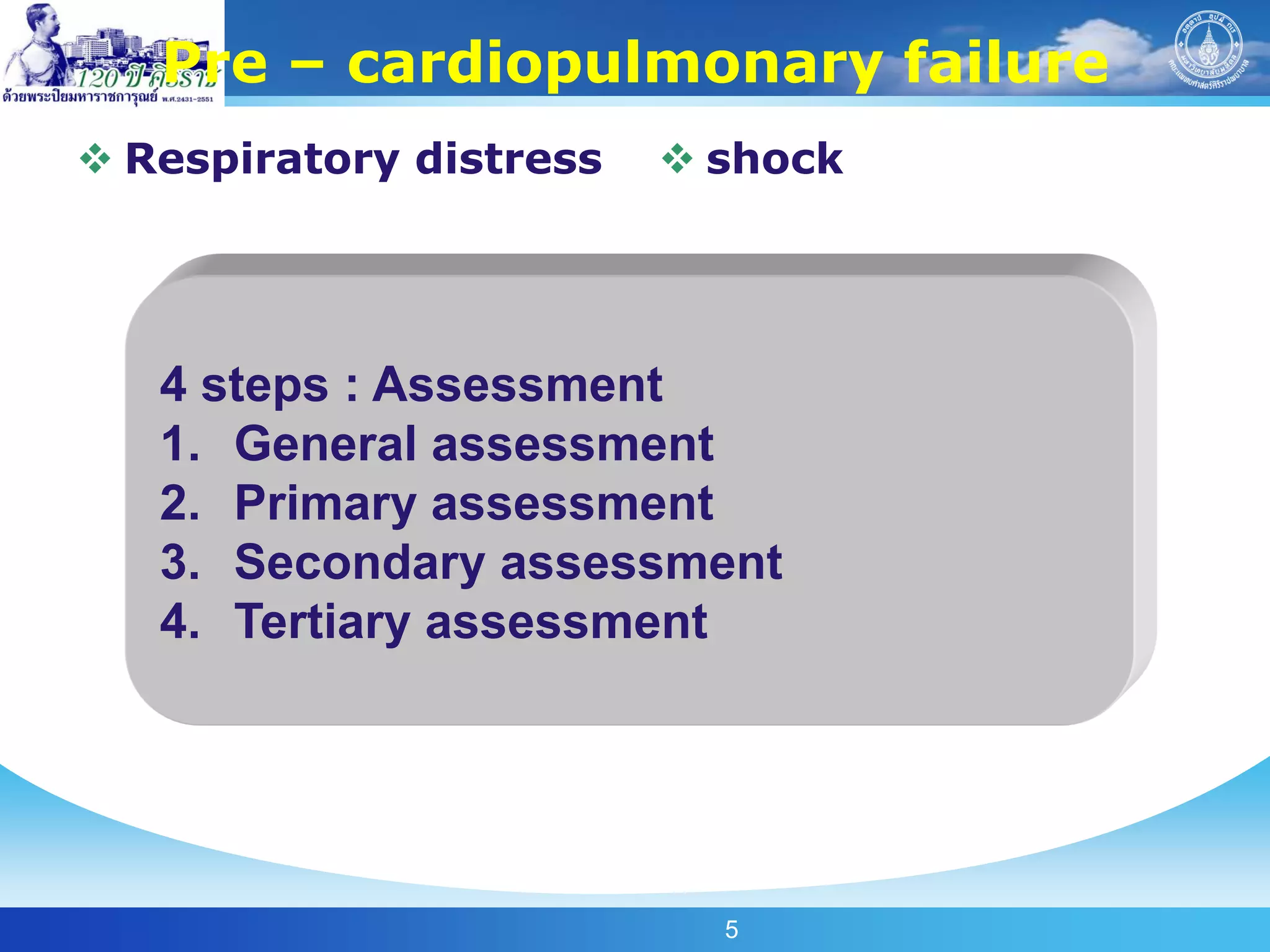 Pre – cardiopulmonary failure
 Respiratory distress    shock




   4 steps : Assessment
   1. General assessment
   2. Primary assessment
   3. Secondary assessment
   4. Tertiary assessment




                           5
 