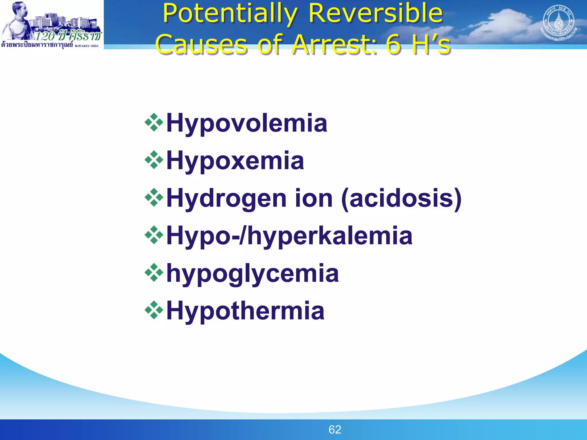 Potentially Reversible
Causes of Arrest: 6 H’s


Hypovolemia
Hypoxemia
Hydrogen ion (acidosis)
Hypo-/hyperkalemia
hypoglycemia
Hypothermia



             62
 