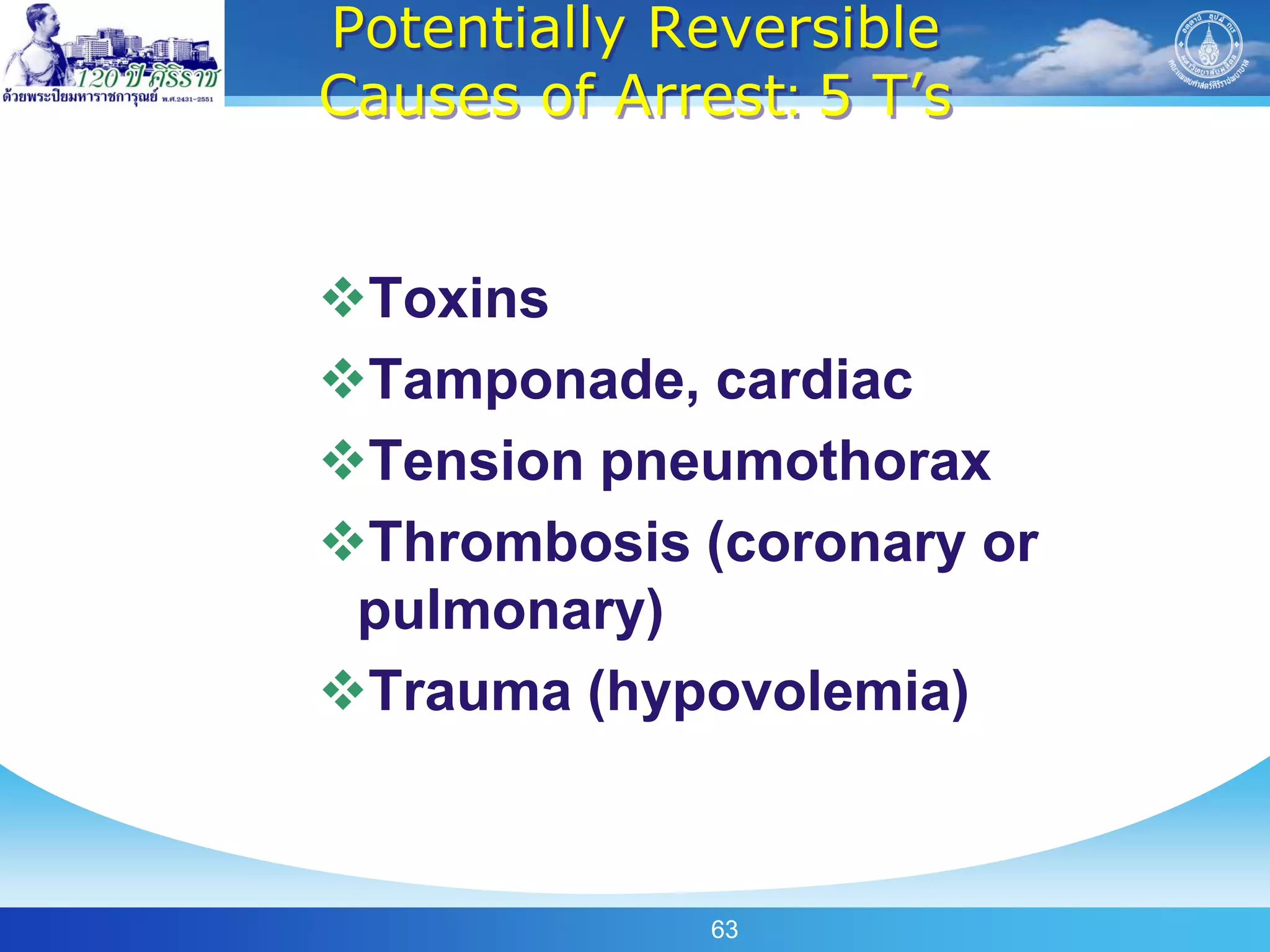 Potentially Reversible
Causes of Arrest: 5 T’s


Toxins
Tamponade, cardiac
Tension pneumothorax
Thrombosis (coronary or
 pulmonary)
Trauma (hypovolemia)



              63
 