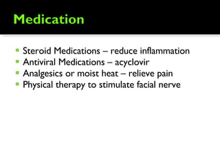 Steroid Medications – reduce inflammation Antiviral Medications – acyclovir Analgesics or moist heat – relieve pain Physical therapy to stimulate facial nerve 
