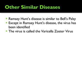 Ramsey Hunt’s disease is similar to Bell’s Palsy Except in Ramsey Hunt’s disease, the virus has been identified The virus is called the Varicella Zoster Virus 