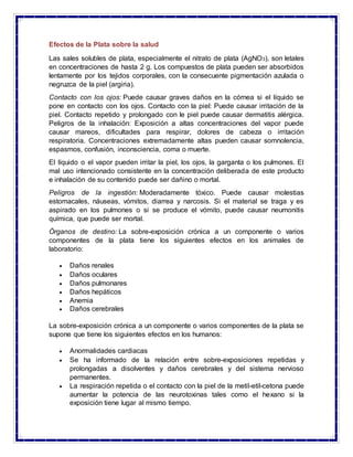 Efectos de la Plata sobre la salud
Las sales solubles de plata, especialmente el nitrato de plata (AgNO3), son letales
en ...