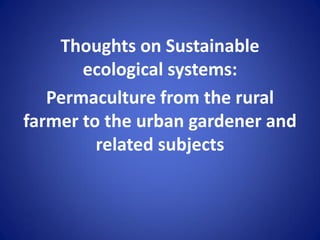 Thoughts on Sustainable
ecological systems:
Permaculture from the rural
farmer to the urban gardener and
related subjects
 