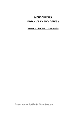 MONOGRAFIAS
BOTANICAS Y ZOOLÓGICAS
ROBERTO JARAMILLO ARANGO
Selección hecha por Miguel Escobar Calle del libro original.
 
