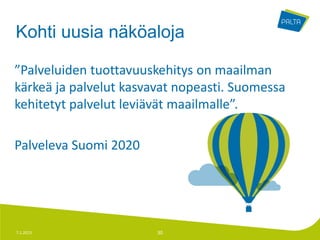 Kohti uusia näköaloja

”Palveluiden tuottavuuskehitys on maailman
kärkeä ja palvelut kasvavat nopeasti. Suomessa
kehitetyt palvelut leviävät maailmalle”.

Palveleva Suomi 2020




7.1.2013                30
 