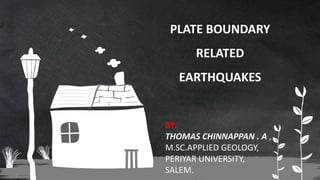 PLATE BOUNDARY
RELATED
EARTHQUAKES
BY:
THOMAS CHINNAPPAN . A ,
M.SC.APPLIED GEOLOGY,
PERIYAR UNIVERSITY,
SALEM.
 