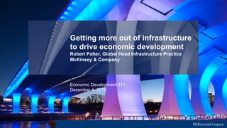 Getting more out of infrastructure
to drive economic development
Robert Palter, Global Head Infrastructure Practice
McKinsey & Company
Economic Development 411
December 4, 2015
 