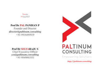 Prof Dr PAL PANDIAN P
Founder and Director
director@paltinum.consulting
+91-9916480919
Prof Dr SELVARAJU S
Chief Executive Officer
ceo@paltinum.consulting
+91-9840061831
http://paltinum.consulting
Tuesday
19 July2022
 