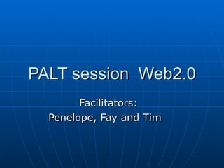 PALT session  Web2.0 Facilitators:  Penelope, Fay and Tim  