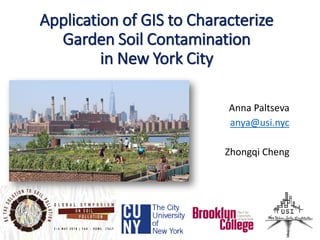 Application of GIS to Characterize
Garden Soil Contamination
in New York City
Anna Paltseva
anya@usi.nyc
Zhongqi Cheng
 