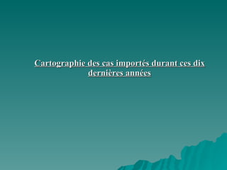 Cartographie des cas importés durant ces dix dernières années 