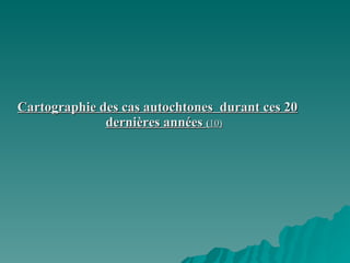 Cartographie des cas autochtones  durant ces 20 dernières années  ( 10) 