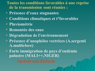 Toutes les conditions favorables à une reprise de la transmission   sont réunies : Présence d’eaux stagnantes Conditions climatiques et t°favorables Pluviométrie Remontée des eaux Dégradation de l’environnement  Présence d’anophèles vectrices (A.sergenti A.multiclore)  Forte immigration de pays d’endémie palustre (MALI++,NIGER) Surtout non déclarés  