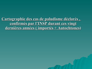 Cartographie des cas de paludisme déclarés ,  confirmés par l’INSP durant ces vingt dernières années ( importés + Autochtones ) 