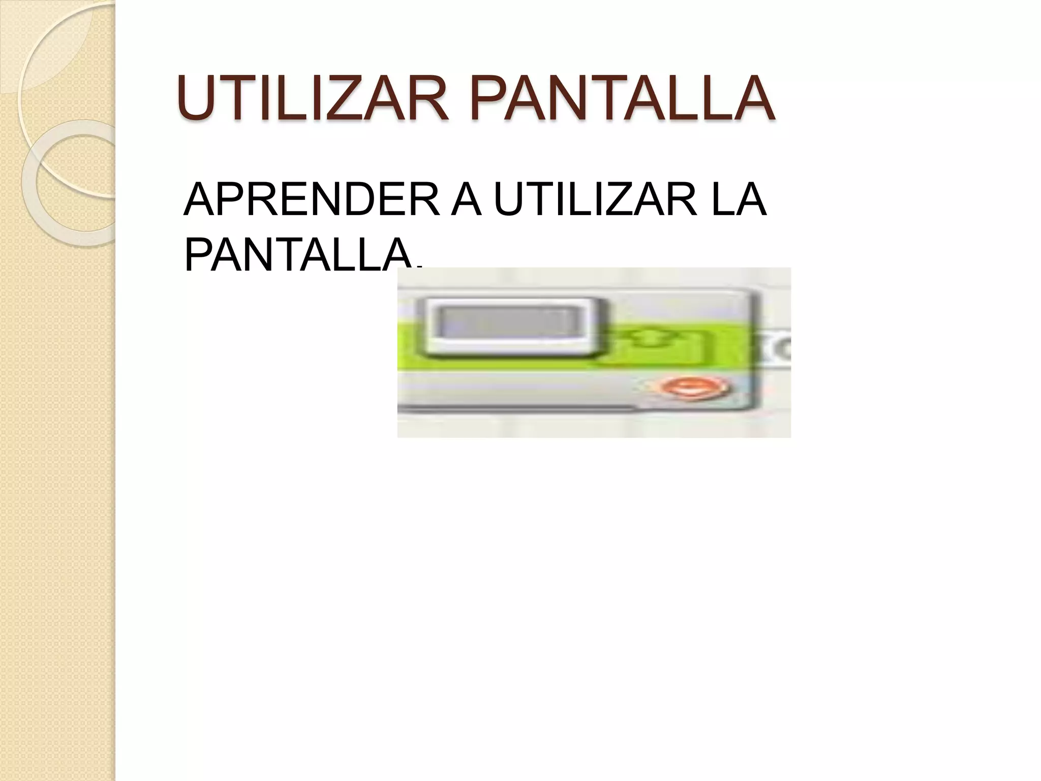 UTILIZAR PANTALLA
APRENDER A UTILIZAR LA
PANTALLA.
