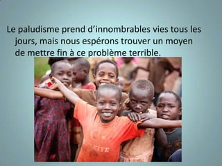 Le paludisme prend d’innombrables vies tous les
  jours, mais nous espérons trouver un moyen
  de mettre fin à ce problème terrible.
 